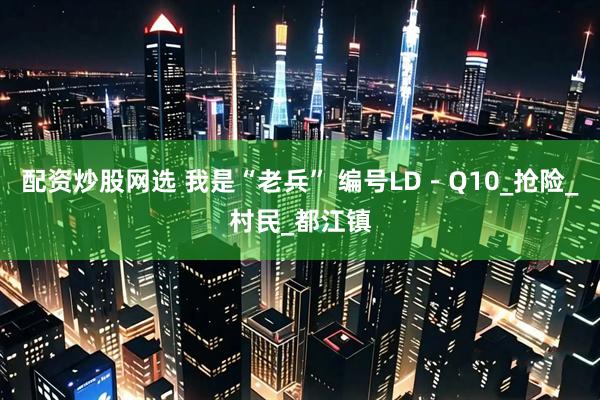 配资炒股网选 我是“老兵” 编号LD－Q10_抢险_村民_都江镇