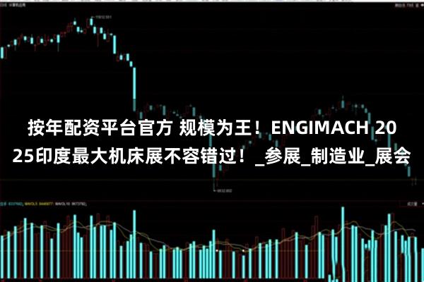 按年配资平台官方 规模为王！ENGIMACH 2025印度最大机床展不容错过！_参展_制造业_展会