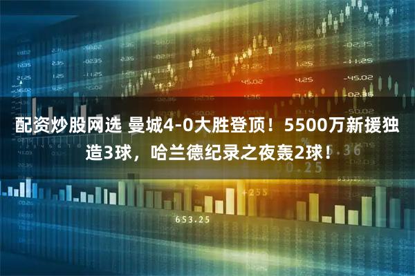 配资炒股网选 曼城4-0大胜登顶！5500万新援独造3球，哈兰德纪录之夜轰2球！