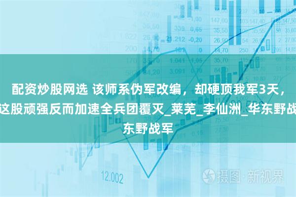 配资炒股网选 该师系伪军改编，却硬顶我军3天，但这股顽强反而加速全兵团覆灭_莱芜_李仙洲_华东野战军