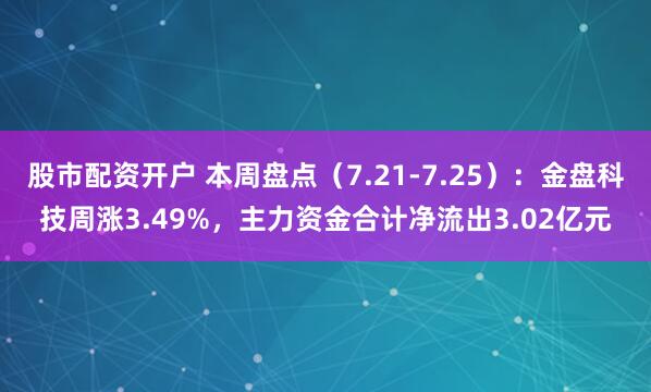 股市配资开户 本周盘点（7.21-7.25）：金盘科技周涨3.49%，主力资金合计净流出3.02亿元