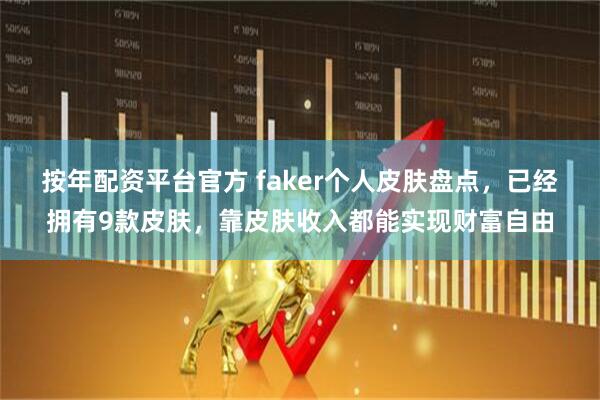 按年配资平台官方 faker个人皮肤盘点，已经拥有9款皮肤，靠皮肤收入都能实现财富自由