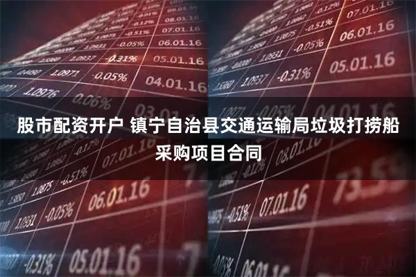 股市配资开户 镇宁自治县交通运输局垃圾打捞船采购项目合同