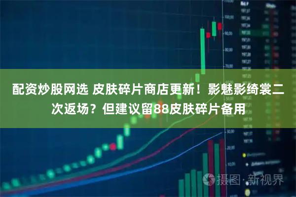 配资炒股网选 皮肤碎片商店更新！影魅影绮裳二次返场？但建议留88皮肤碎片备用