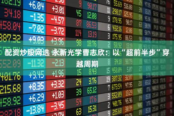 配资炒股网选 永新光学曹志欣：以“超前半步”穿越周期