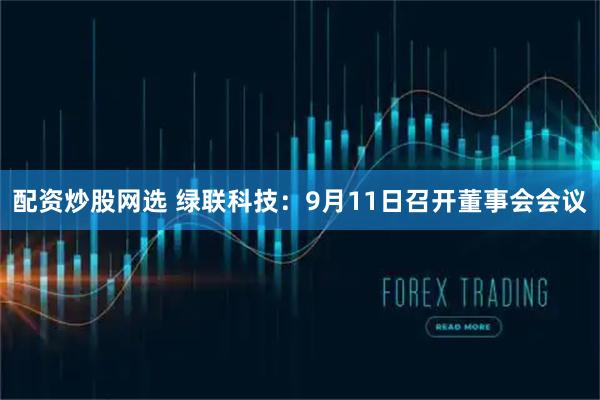 配资炒股网选 绿联科技：9月11日召开董事会会议