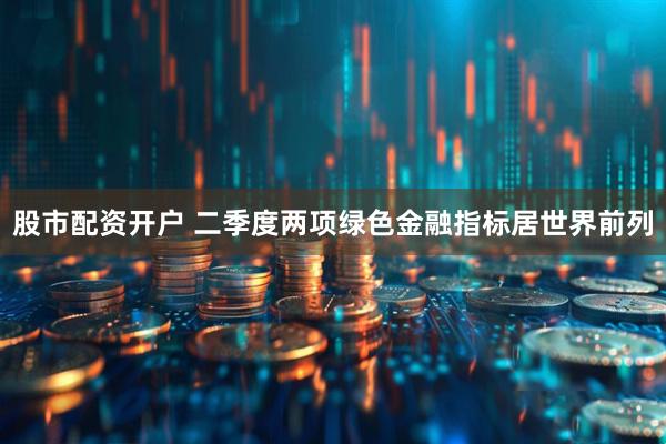 股市配资开户 二季度两项绿色金融指标居世界前列