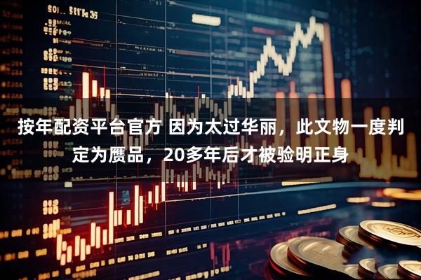 按年配资平台官方 因为太过华丽，此文物一度判定为赝品，20多年后才被验明正身