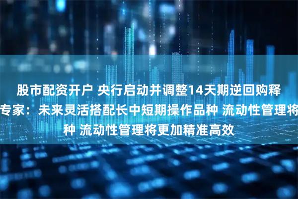 股市配资开户 央行启动并调整14天期逆回购释放什么信息？专家：未来灵活搭配长中短期操作品种 流动性管理将更加精准高效
