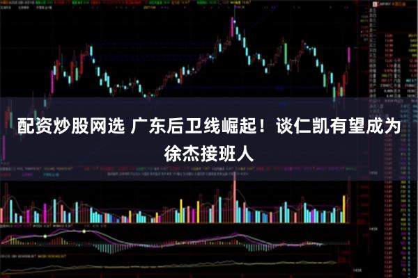 配资炒股网选 广东后卫线崛起！谈仁凯有望成为徐杰接班人