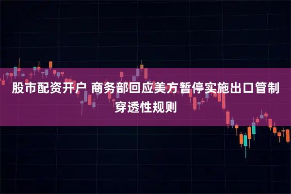 股市配资开户 商务部回应美方暂停实施出口管制穿透性规则