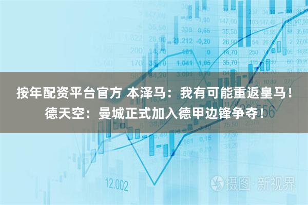 按年配资平台官方 本泽马：我有可能重返皇马！德天空：曼城正式加入德甲边锋争夺！