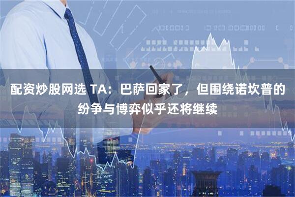 配资炒股网选 TA：巴萨回家了，但围绕诺坎普的纷争与博弈似乎还将继续