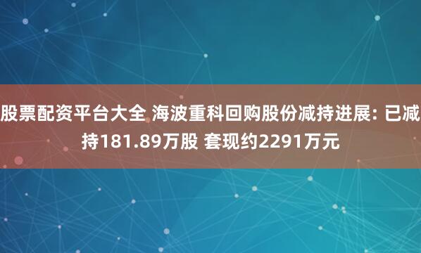 股票配资平台大全 海波重科回购股份减持进展: 已减持181.89万股 套现约2291万元