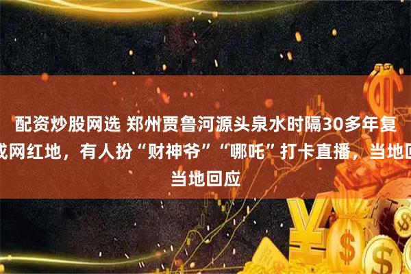 配资炒股网选 郑州贾鲁河源头泉水时隔30多年复涌成网红地，有人扮“财神爷”“哪吒”打卡直播，当地回应