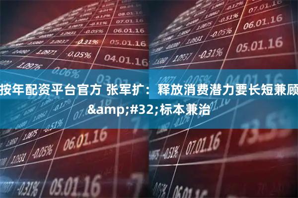 按年配资平台官方 张军扩：释放消费潜力要长短兼顾 标本兼治