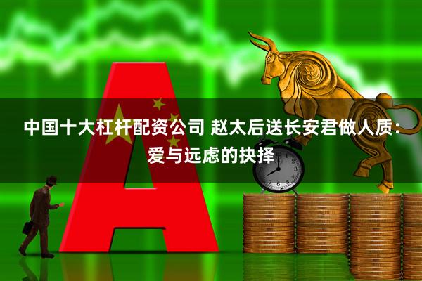 中国十大杠杆配资公司 赵太后送长安君做人质：爱与远虑的抉择