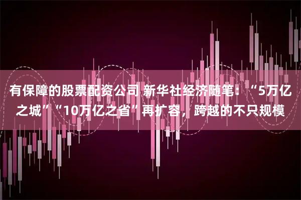有保障的股票配资公司 新华社经济随笔：“5万亿之城”“10万亿之省”再扩容，跨越的不只规模