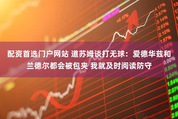 配资首选门户网站 道苏姆谈打无球：爱德华兹和兰德尔都会被包夹 我就及时阅读防守