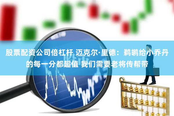 股票配资公司倍杠杆 迈克尔·里德：鹈鹕给小乔丹的每一分都超值 我们需要老将传帮带