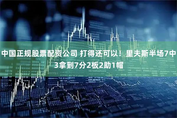 中国正规股票配资公司 打得还可以！里夫斯半场7中3拿到7分2板2助1帽