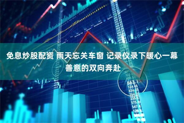 免息炒股配资 雨天忘关车窗 记录仪录下暖心一幕 善意的双向奔赴