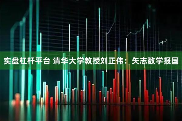 实盘杠杆平台 清华大学教授刘正伟：矢志数学报国