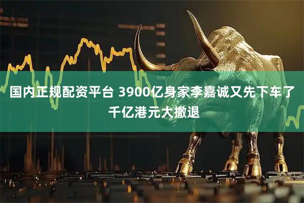 国内正规配资平台 3900亿身家李嘉诚又先下车了 千亿港元大撤退