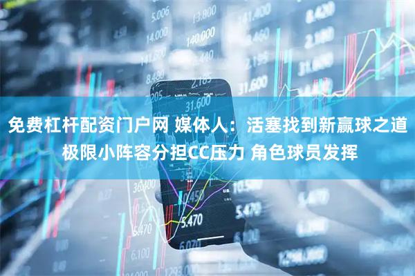 免费杠杆配资门户网 媒体人：活塞找到新赢球之道 极限小阵容分担CC压力 角色球员发挥