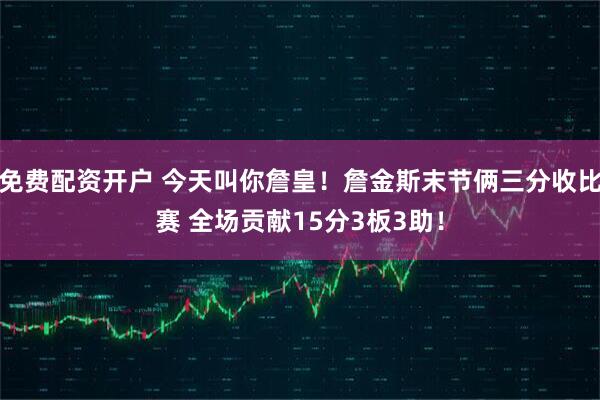 免费配资开户 今天叫你詹皇！詹金斯末节俩三分收比赛 全场贡献15分3板3助！