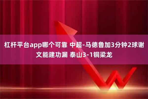 杠杆平台app哪个可靠 中超-马德鲁加3分钟2球谢文能建功漏 泰山3-1铜梁龙