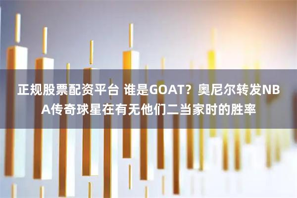 正规股票配资平台 谁是GOAT？奥尼尔转发NBA传奇球星在有无他们二当家时的胜率