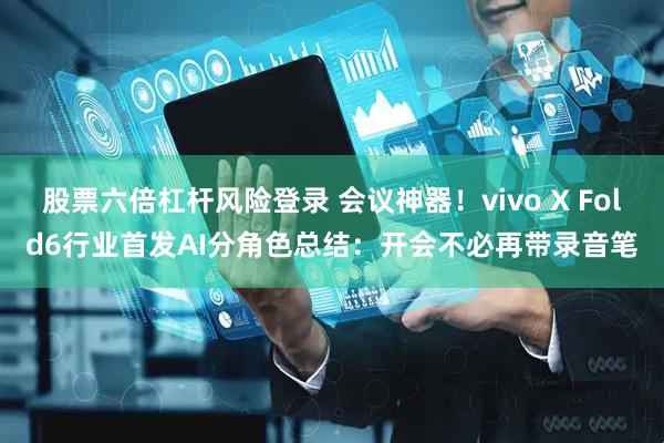 股票六倍杠杆风险登录 会议神器！vivo X Fold6行业首发AI分角色总结：开会不必再带录音笔