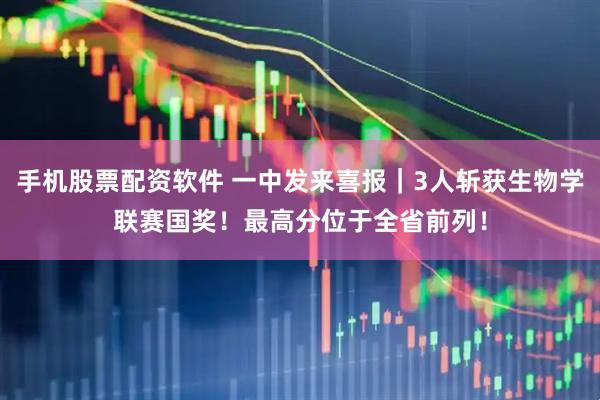 手机股票配资软件 一中发来喜报｜3人斩获生物学联赛国奖！最高分位于全省前列！
