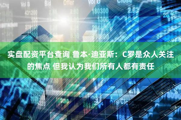 实盘配资平台查询 鲁本·迪亚斯：C罗是众人关注的焦点 但我认为我们所有人都有责任