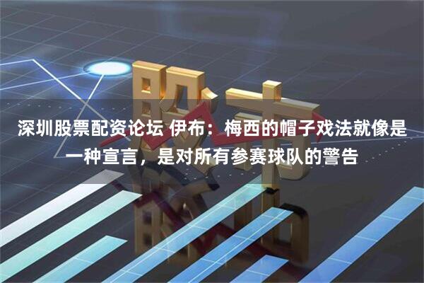 深圳股票配资论坛 伊布：梅西的帽子戏法就像是一种宣言，是对所有参赛球队的警告
