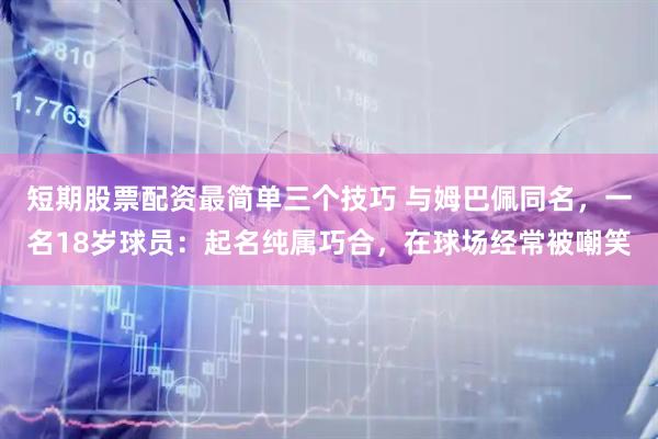 短期股票配资最简单三个技巧 与姆巴佩同名，一名18岁球员：起名纯属巧合，在球场经常被嘲笑